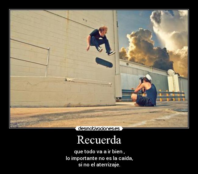 Recuerda - que todo va a ir bien ,
lo importante no es la caída,
si no el aterrizaje.