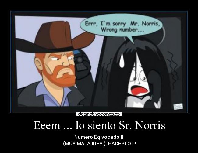 Eeem ... lo siento Sr. Norris - Numero Eqivocado !! 
(MUY MALA IDEA )  HACERLO !!!