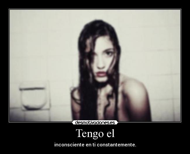 Tengo el - inconsciente en ti constantemente.
