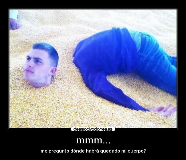 mmm... - me pregunto dónde habrá quedado mi cuerpo?