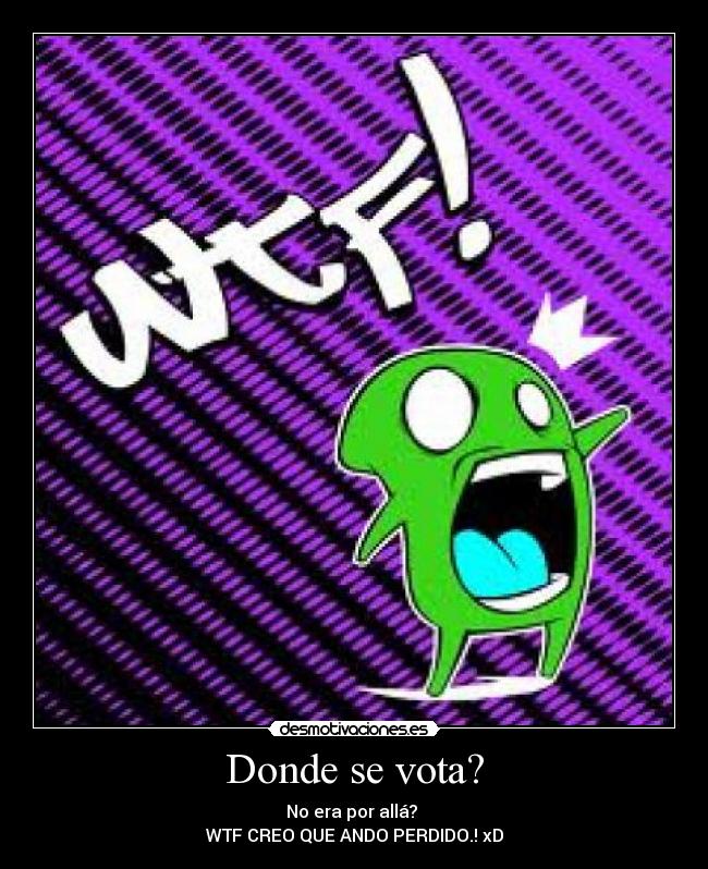 Donde se vota? - No era por allá? 
WTF CREO QUE ANDO PERDIDO.! xD