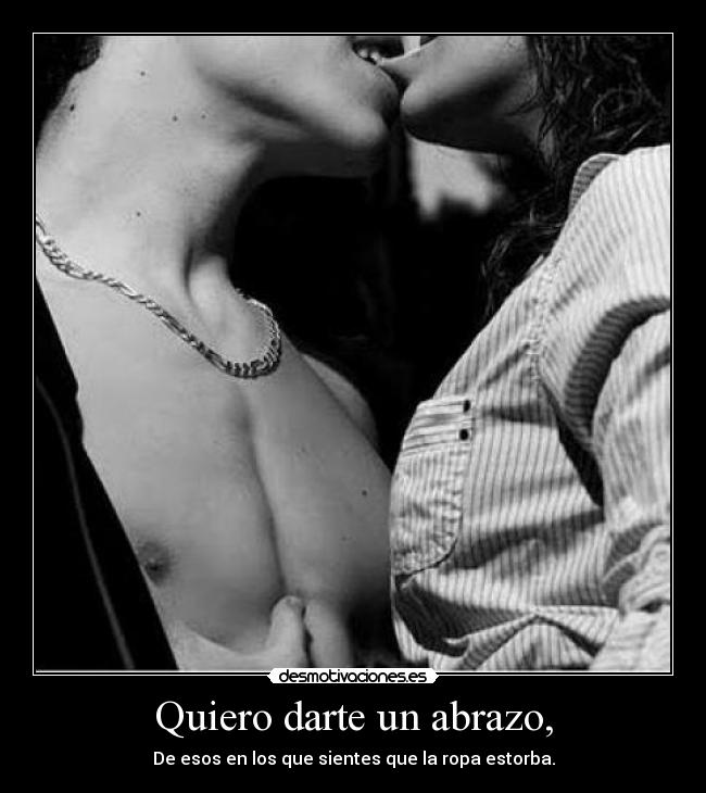 Quiero darte un abrazo, - De esos en los que sientes que la ropa estorba.