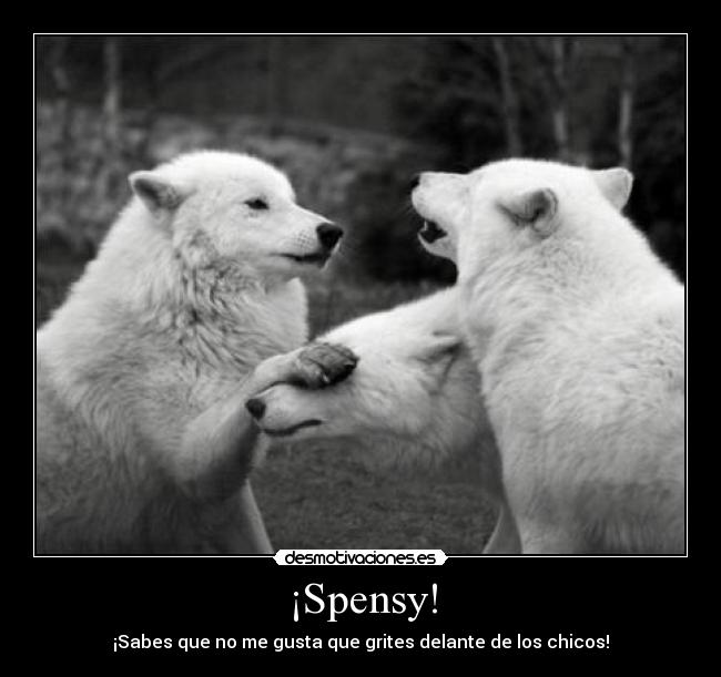 ¡Spensy! - ¡Sabes que no me gusta que grites delante de los chicos!