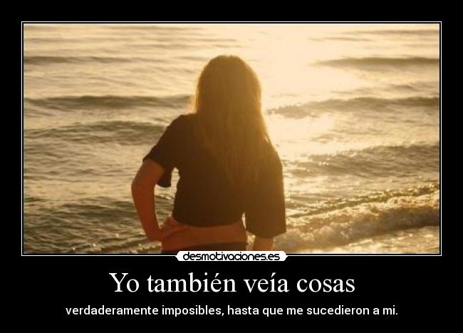 Yo también veía cosas - verdaderamente imposibles, hasta que me sucedieron a mi.