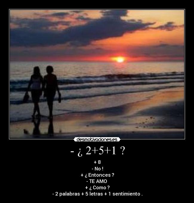 - ¿ 2+5+1 ? - + 8
- No !
+ ¿ Entonces ?
- TE AMO 
+ ¿ Como ?
- 2 palabras + 5 letras + 1 sentimiento .