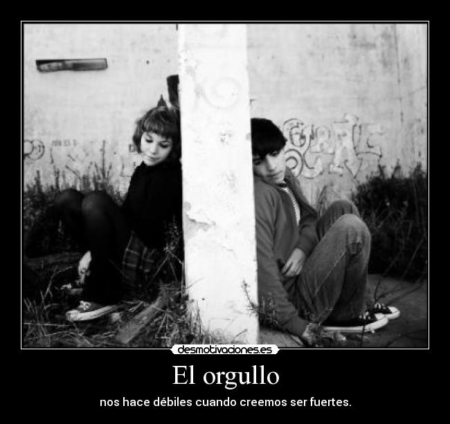 El orgullo - nos hace débiles cuando creemos ser fuertes.