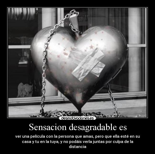 Sensacion desagradable es - ver una película con la persona que amas, pero que ella esté en su
casa y tu en la tuya, y no podáis verla juntas por culpa de la
distancia