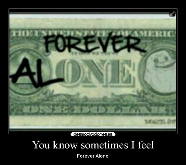 You know sometimes I feel - Forever Alone.
