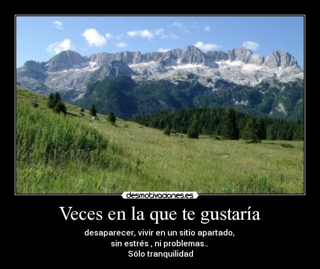 Veces en la que te gustaría - desaparecer, vivir en un sitio apartado,
sin estrés , ni problemas..
Sólo tranquilidad
