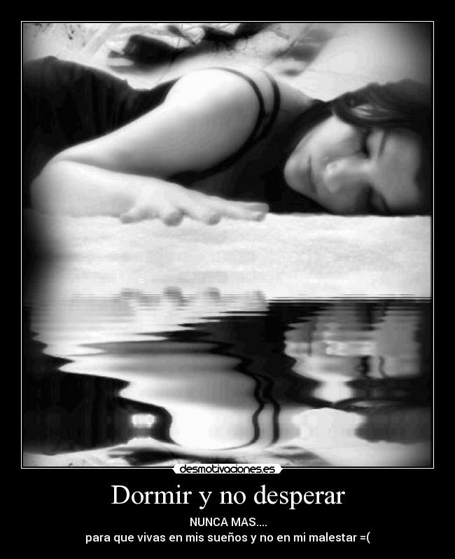 Dormir y no desperar - NUNCA MAS....
para que vivas en mis sueños y no en mi malestar =(