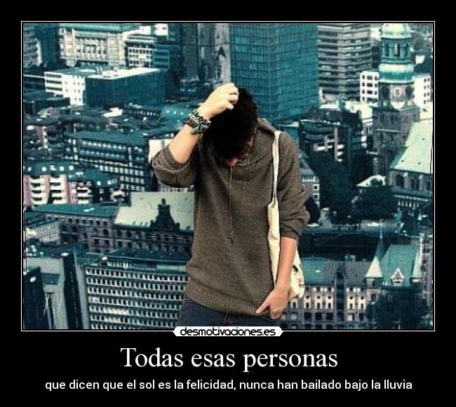 Todas esas personas - que dicen que el sol es la felicidad, nunca han bailado bajo la lluvia