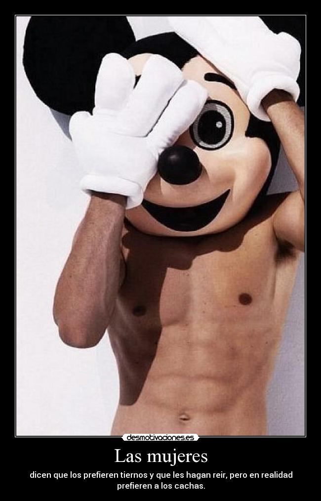 Las mujeres - dicen que los prefieren tiernos y que les hagan reir, pero en realidad
prefieren a los cachas.