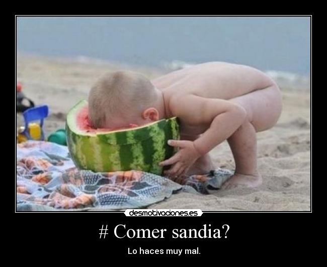 # Comer sandia? - Lo haces muy mal.