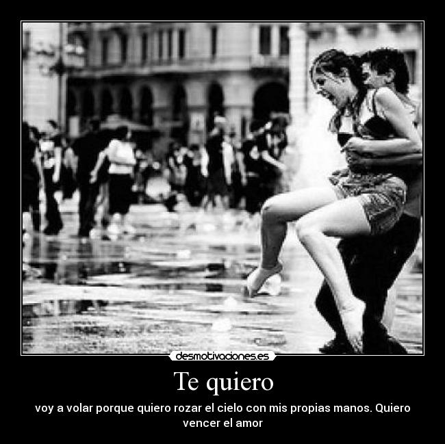 Te quiero - voy a volar porque quiero rozar el cielo con mis propias manos. Quiero
vencer el amor