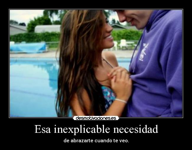 Esa inexplicable necesidad - de abrazarte cuando te veo.