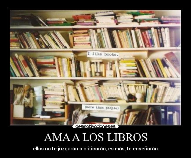 AMA A LOS LIBROS - ellos no te juzgarán o criticarán, es más, te enseñarán.