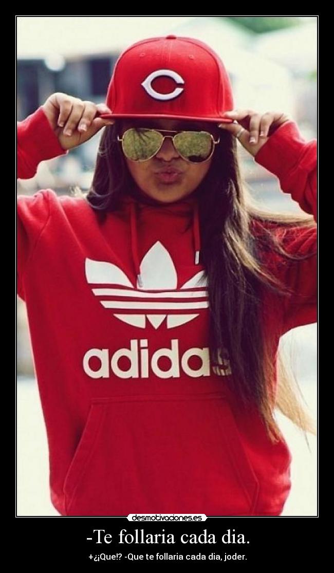 -Te follaria cada dia. - +¿¡Que!? -Que te follaria cada dia, joder.