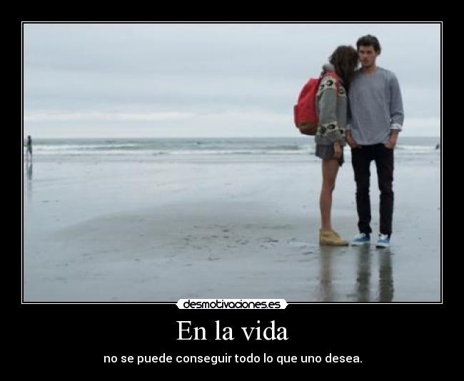 En la vida - no se puede conseguir todo lo que uno desea.