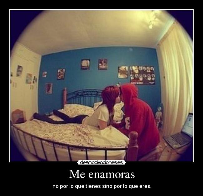 Me enamoras - no por lo que tienes sino por lo que eres.