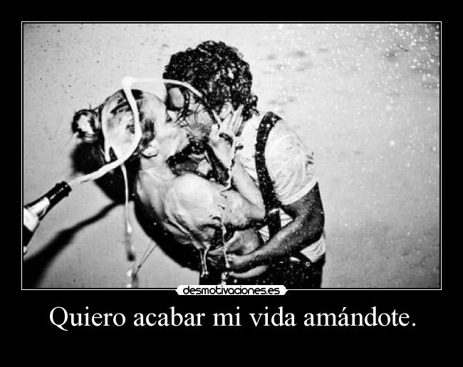 Quiero acabar mi vida amándote. - 