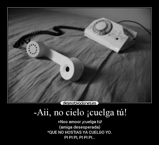 -Aii, no cielo ¡cuelga tú! - +Noo amoor ¡cuelga tú!
(amiga desesperada)
*QUE NO HOSTIAS YA CUELGO YO.
PI PI PI, PI PI PI...