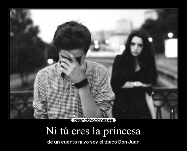 Ni tú eres la princesa - de un cuento ni yo soy el típico Don Juan.