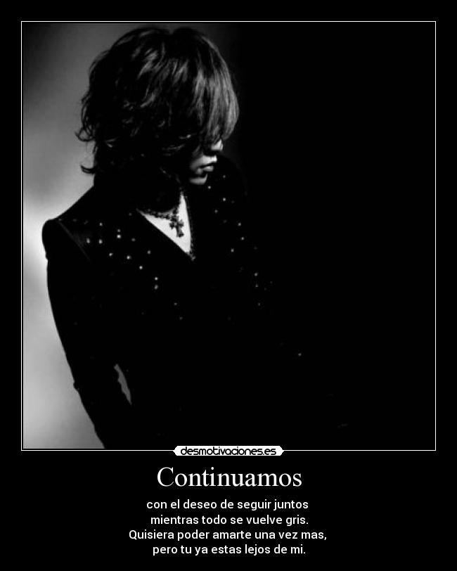 Continuamos - con el deseo de seguir juntos 
mientras todo se vuelve gris.
Quisiera poder amarte una vez mas, 
pero tu ya estas lejos de mi.