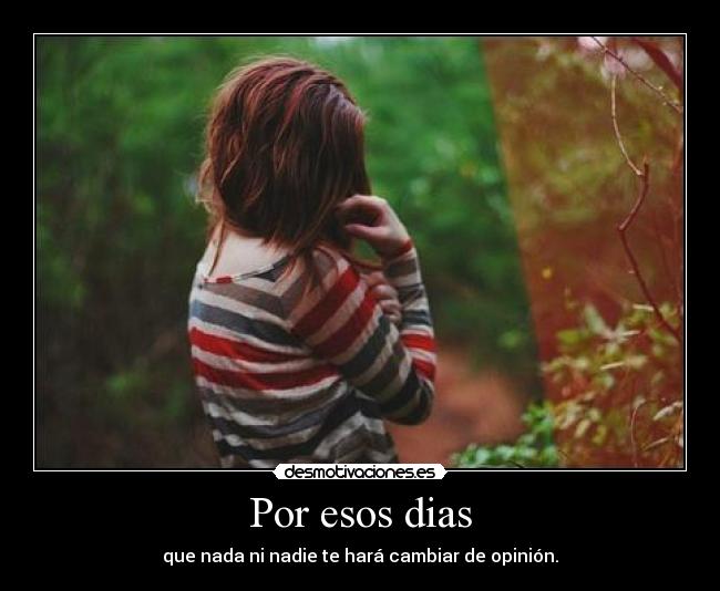 Por esos dias - que nada ni nadie te hará cambiar de opinión.