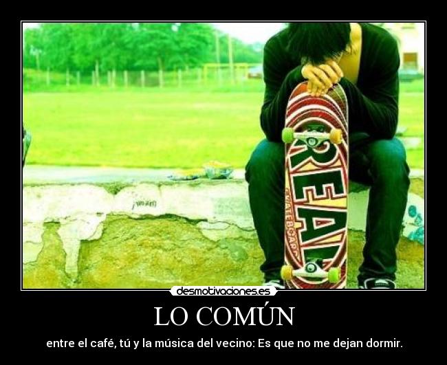 LO COMÚN - entre el café, tú y la música del vecino: Es que no me dejan dormir.