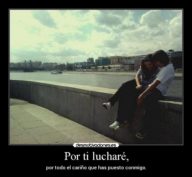 Por ti lucharé, - por todo el cariño que has puesto conmigo.