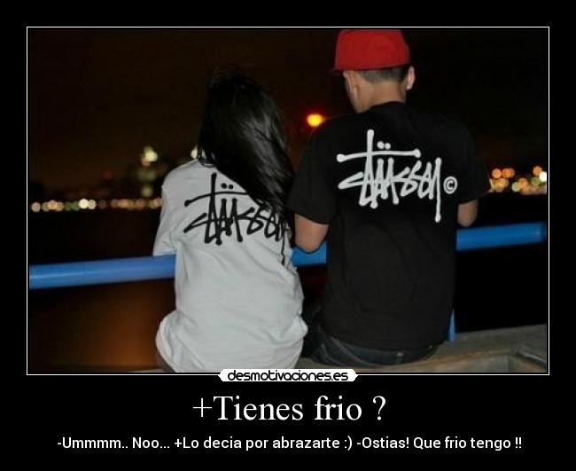 +Tienes frio ? - -Ummmm.. Noo... +Lo decia por abrazarte :) -Ostias! Que frio tengo !!