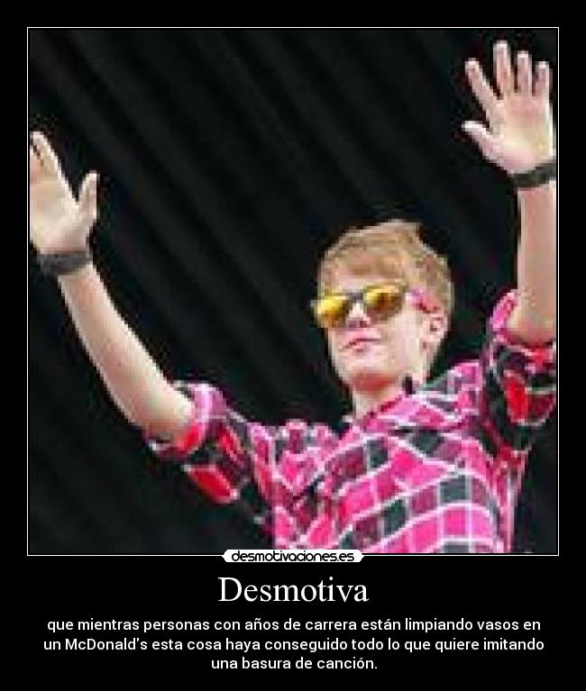 Desmotiva - que mientras personas con años de carrera están limpiando vasos en
un McDonalds esta cosa haya conseguido todo lo que quiere imitando
una basura de canción.