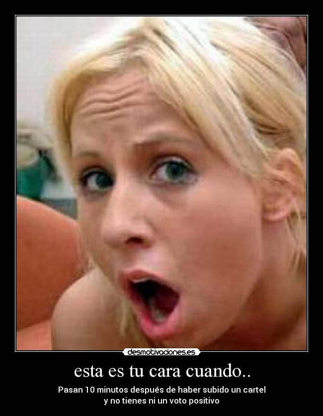esta es tu cara cuando.. - Pasan 10 minutos después de haber subido un cartel
y no tienes ni un voto positivo