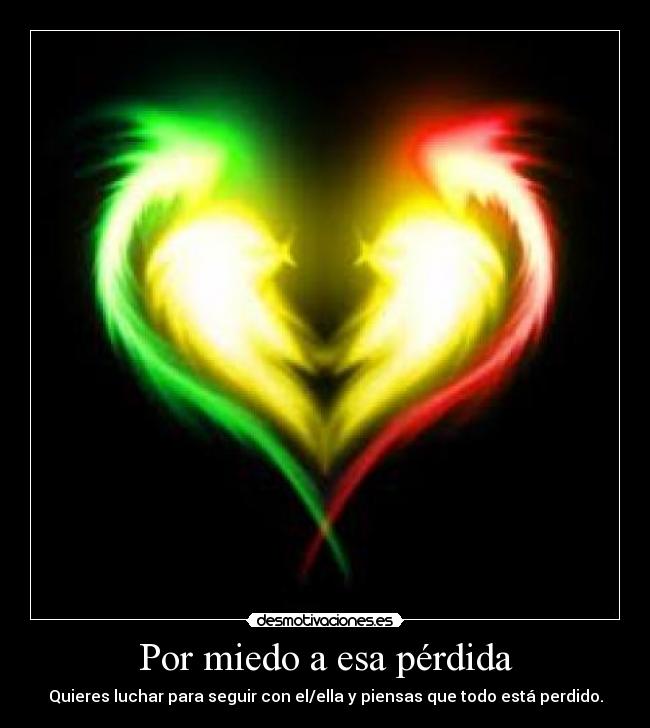 Por miedo a esa pérdida - Quieres luchar para seguir con el/ella y piensas que todo está perdido.