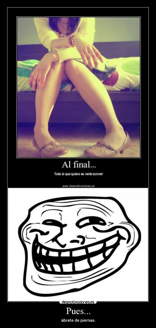 Pues... - ábrete de piernas.