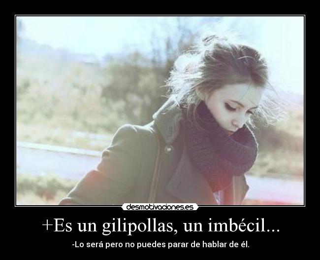 +Es un gilipollas, un imbécil... - -Lo será pero no puedes parar de hablar de él.