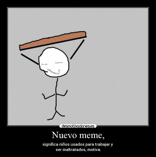 Nuevo meme, - significa niños usados para trabajar y
ser maltratados, motiva.