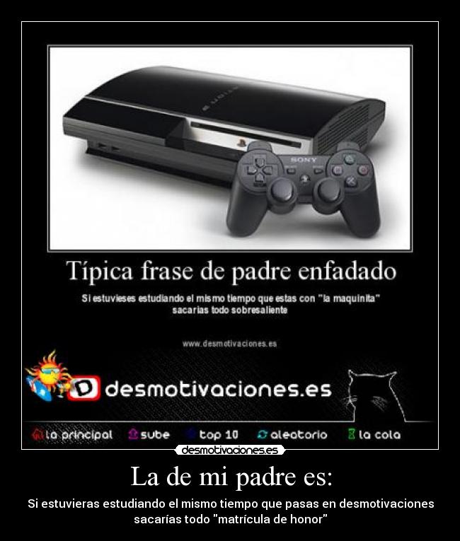 La de mi padre es: - Si estuvieras estudiando el mismo tiempo que pasas en desmotivaciones
sacarías todo matrícula de honor