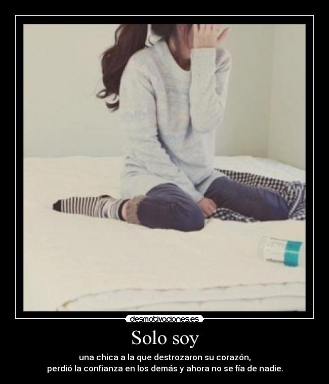 Solo soy - una chica a la que destrozaron su corazón,
perdió la confianza en los demás y ahora no se fía de nadie.