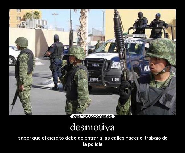 desmotiva - saber que el ejercito debe de entrar a las calles hacer el trabajo de la policía