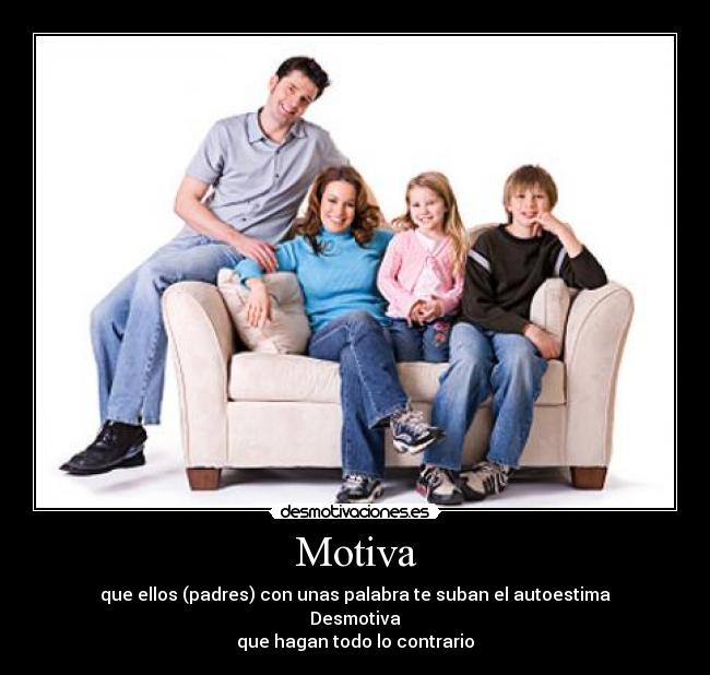 Motiva - que ellos (padres) con unas palabra te suban el autoestima
Desmotiva
que hagan todo lo contrario
