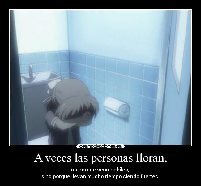 A veces las personas lloran, - no porque sean debiles,
sino porque llevan mucho tiempo siendo fuertes..