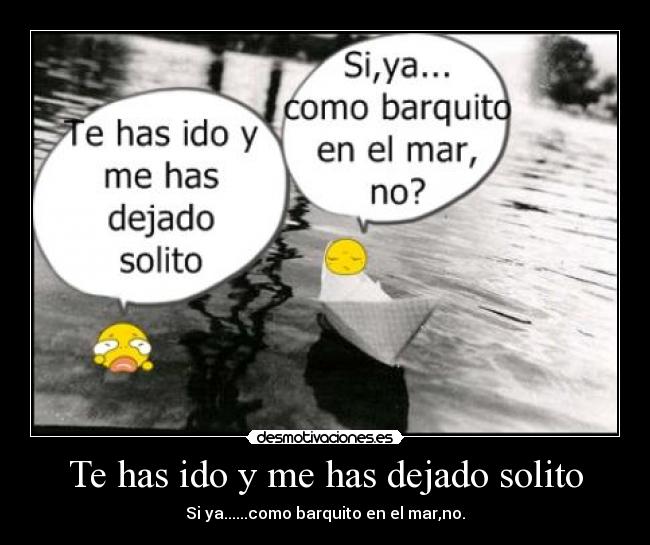 Te has ido y me has dejado solito - Si ya......como barquito en el mar,no.
