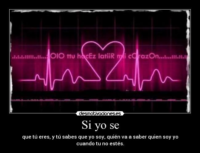 Si yo se - que tú eres, y tú sabes que yo soy, quién va a saber quien soy yo cuando tu no estés.