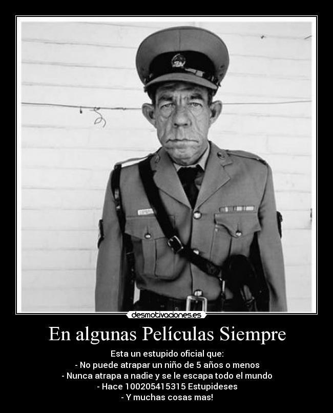 En algunas Películas Siempre - Esta un estupido oficial que:
- No puede atrapar un niño de 5 años o menos
- Nunca atrapa a nadie y se le escapa todo el mundo
- Hace 100205415315 Estupideses
- Y muchas cosas mas!