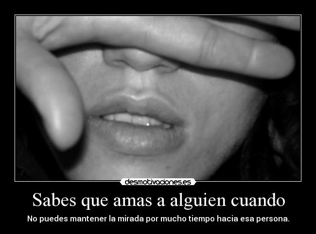 Sabes que amas a alguien cuando - No puedes mantener la mirada por mucho tiempo hacia esa persona.