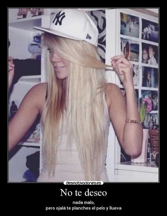No te deseo - nada malo,
pero ojalá te planches el pelo y llueva