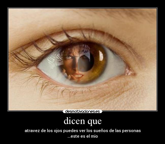 dicen que - atravez de los ojos puedes ver los sueños de las personas
...este es el mio