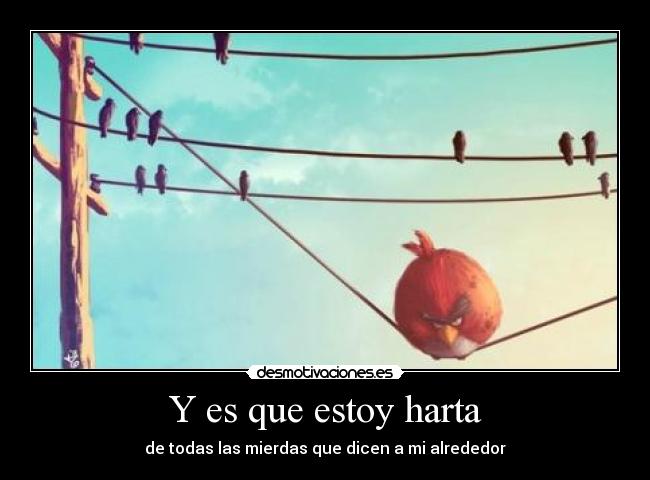 Y es que estoy harta - de todas las mierdas que dicen a mi alrededor