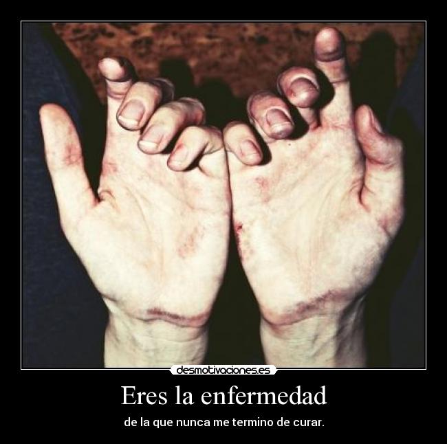 Eres la enfermedad - de la que nunca me termino de curar.